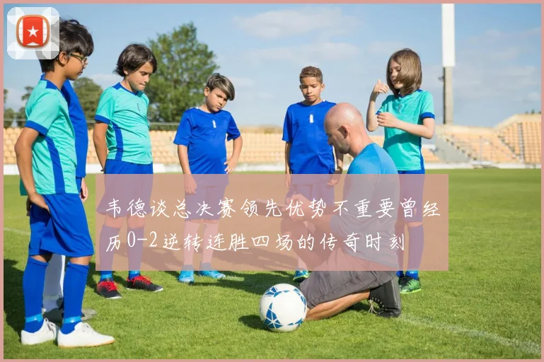 韦德谈总决赛领先优势不重要曾经历0-2逆转连胜四场的传奇时刻