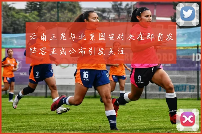 云南玉昆与北京国安对决在即首发阵容正式公布引发关注