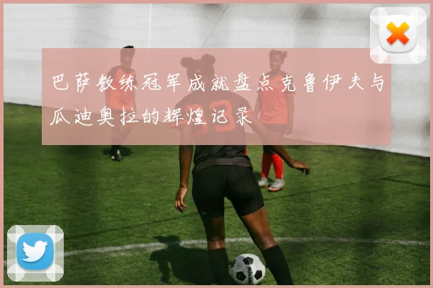 巴萨教练冠军成就盘点克鲁伊夫与瓜迪奥拉的辉煌记录
