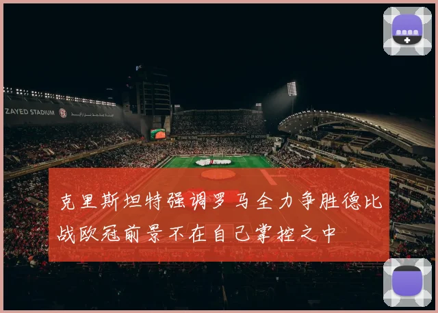 克里斯坦特强调罗马全力争胜德比战欧冠前景不在自己掌控之中