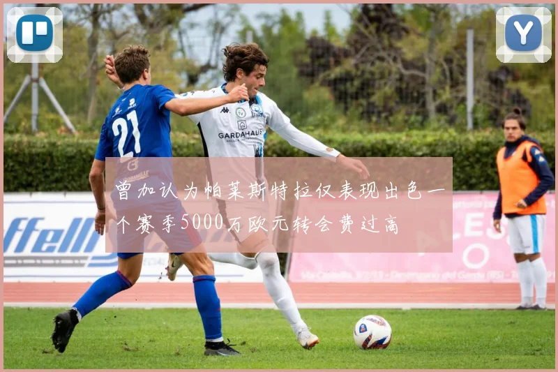 曾加认为帕莱斯特拉仅表现出色一个赛季5000万欧元转会费过高