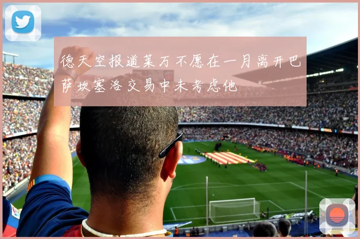 德天空报道莱万不愿在一月离开巴萨坎塞洛交易中未考虑他