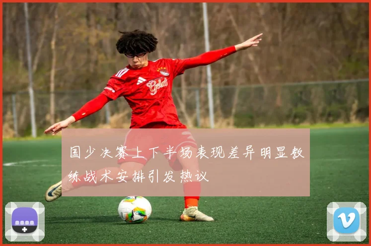 国少决赛上下半场表现差异明显教练战术安排引发热议