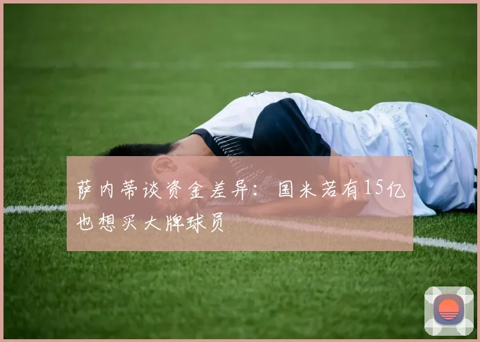 萨内蒂谈资金差异：国米若有15亿也想买大牌球员