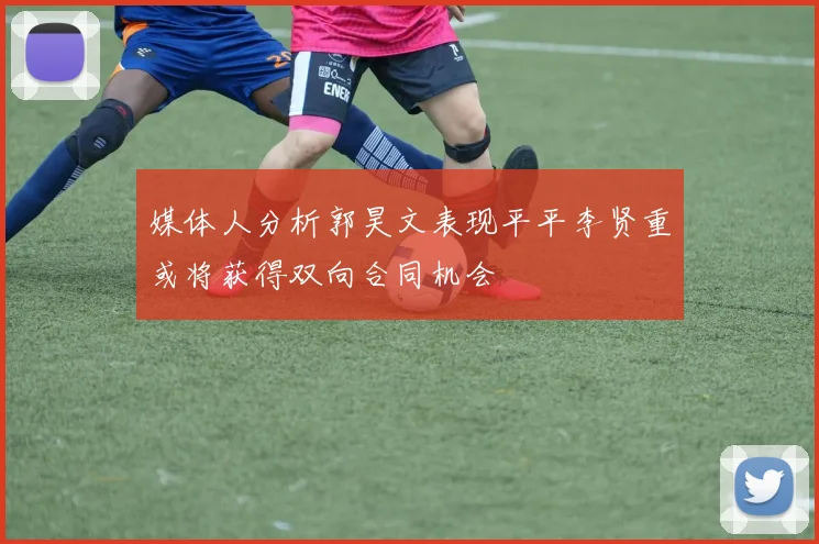 媒体人分析郭昊文表现平平李贤重或将获得双向合同机会