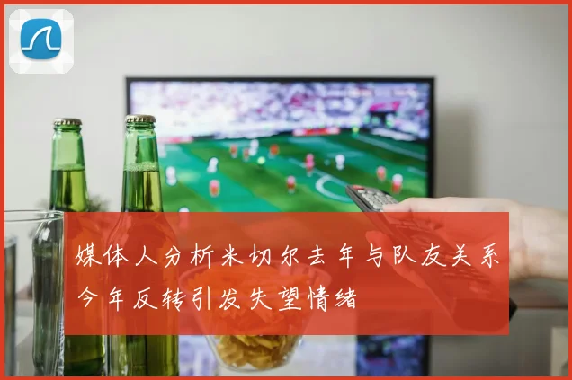 媒体人分析米切尔去年与队友关系今年反转引发失望情绪
