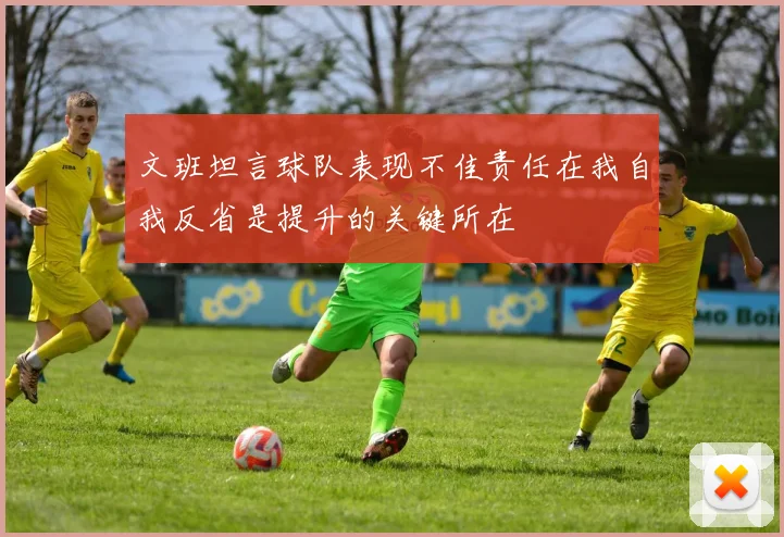文班坦言球队表现不佳责任在我自我反省是提升的关键所在