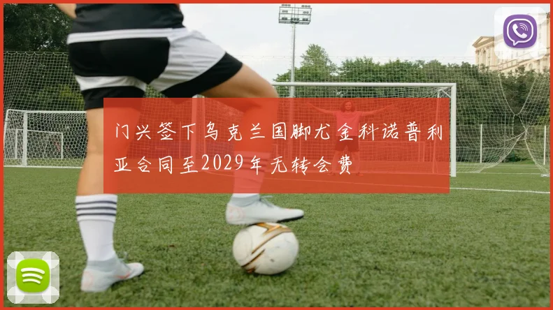 门兴签下乌克兰国脚尤金科诺普利亚合同至2029年无转会费