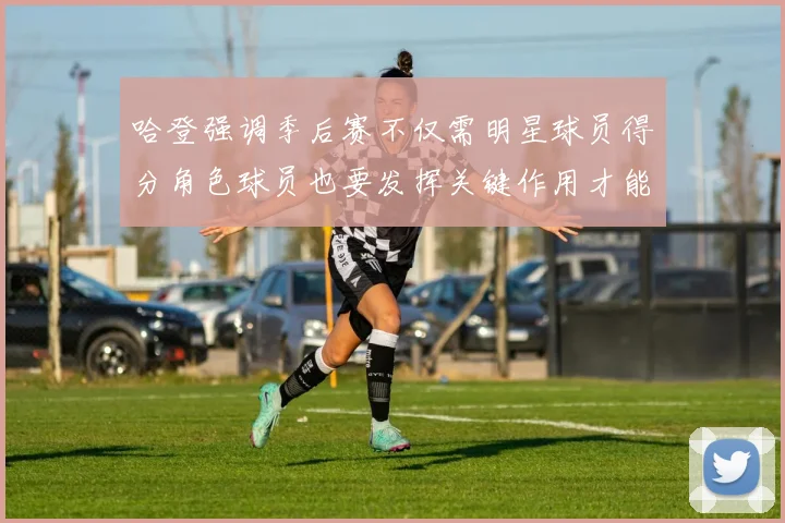 哈登强调季后赛不仅需明星球员得分角色球员也要发挥关键作用才能取胜